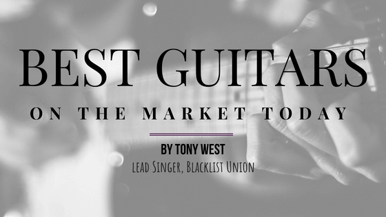 Best Guitars On The Market Today By Tony West Of Blacklist Union